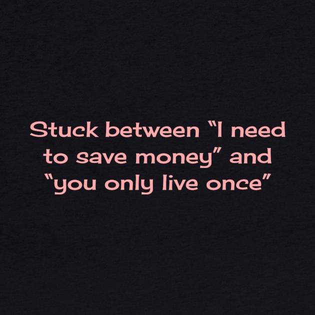 Stuck between “I need to save money” and “you only live once” by TeeGeek Boutique